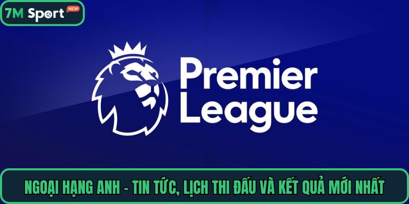 Ngoại Hạng Anh – Tin Tức, Lịch Thi Đấu Và Kết Quả Mới Nhất